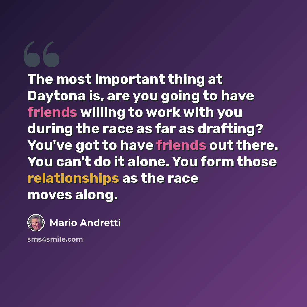 “The most important thing at Daytona is, are you going to have friends willing to work with you during the race as far as drafting? You've got to have friends out there. You can't do it alone. You form those relationships as the race moves along.” quote by Mario Andretti