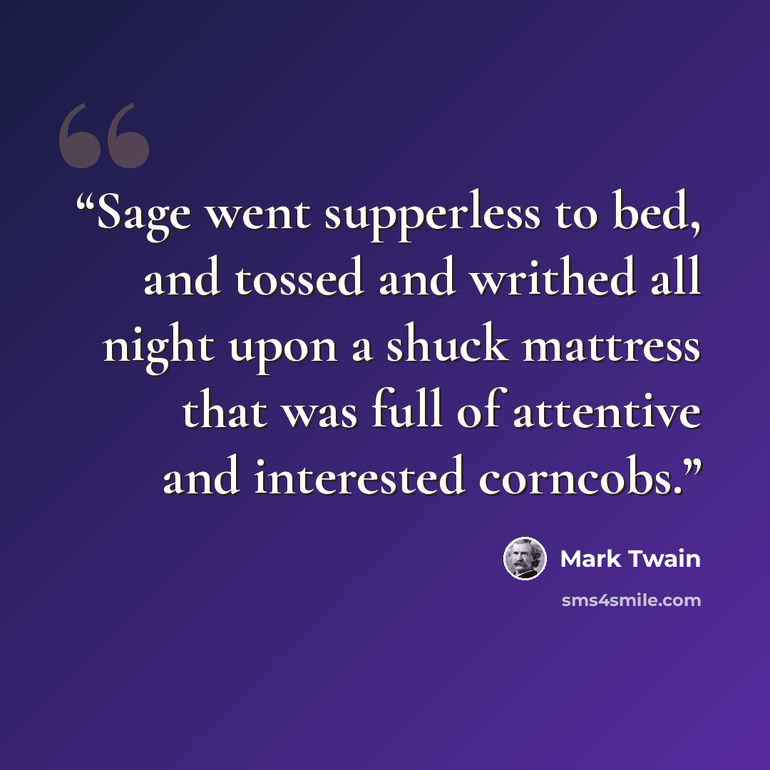 “Sage went supperless to bed, and tossed and writhed all night upon a shuck mattress that was full of attentive and interested corncobs.” quote by Mark Twain