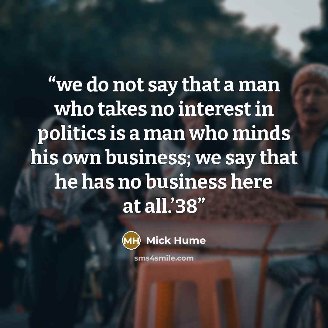 “we do not say that a man who takes no interest in politics is a man who minds his own business; we say that he has no business here at all.’38” quote by Mick Hume