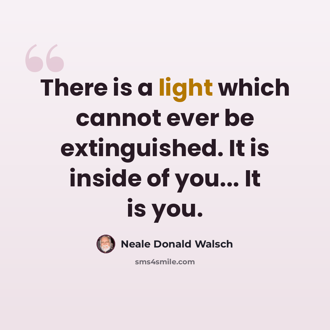 “There is a light which cannot ever be extinguished. It is inside of you... It is you.” quote by Neale Donald Walsch