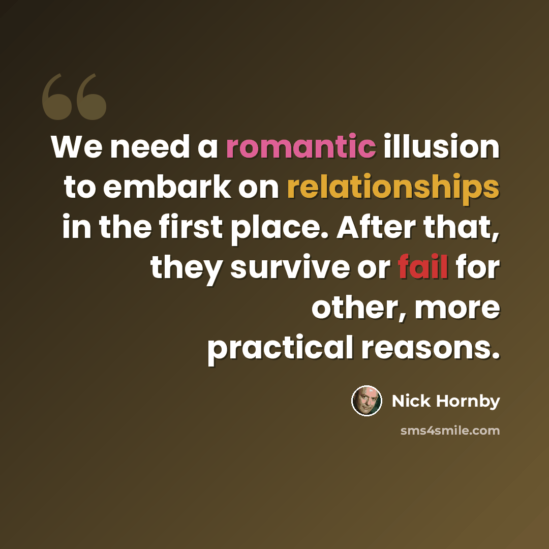 “We need a romantic illusion to embark on relationships in the first place. After that, they survive or fail for other, more practical reasons.” quote by Nick Hornby