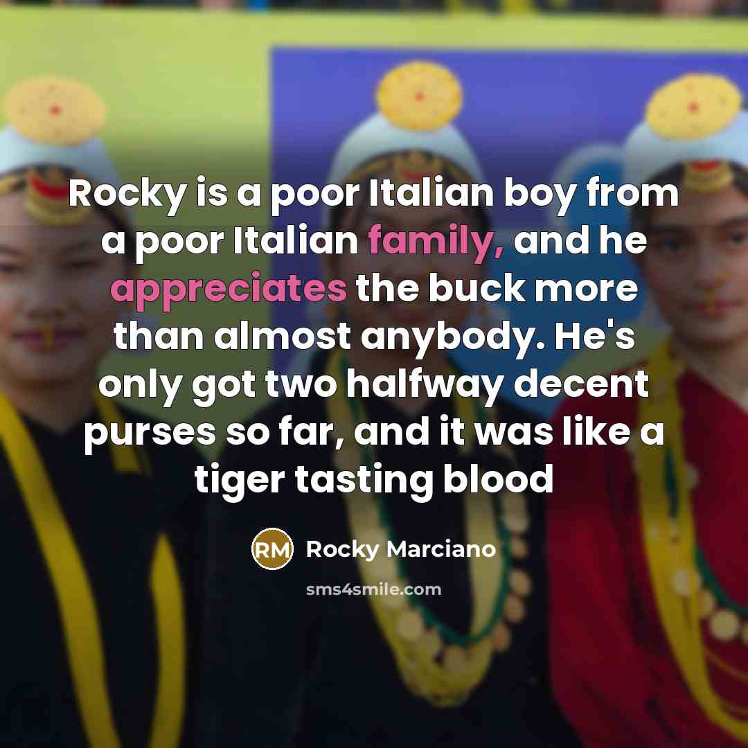 “Rocky is a poor Italian boy from a poor Italian family, and he appreciates the buck more than almost anybody. He's only got two halfway decent purses so far, and it was like a tiger tasting blood” quote by Rocky Marciano