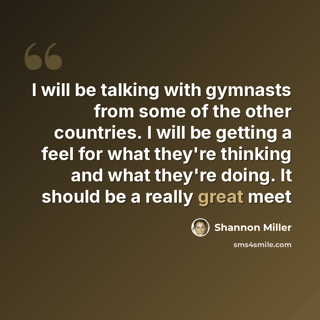 “I will be talking with gymnasts from some of the other countries. I will be getting a feel for what they're thinking and what they're doing. It should be a really great meet” quote by Shannon Miller