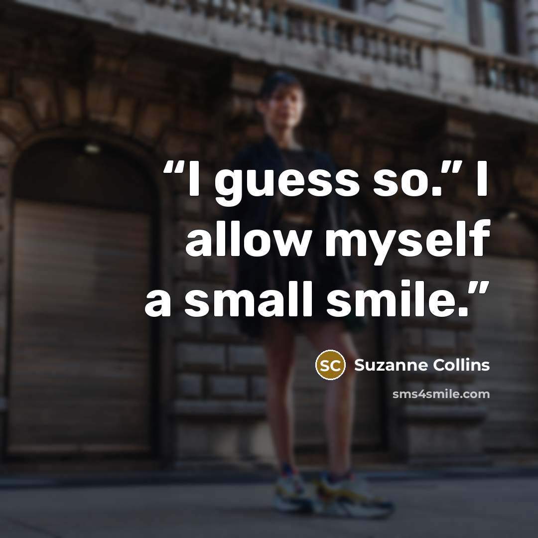 “I guess so.” I allow myself a small smile.” quote by Suzanne Collins