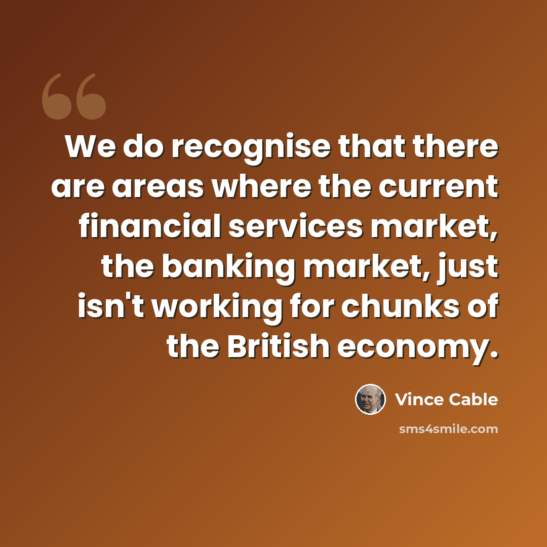 “We do recognise that there are areas where the current financial services market, the banking market, just isn't working for chunks of the British economy.” quote by Vince Cable