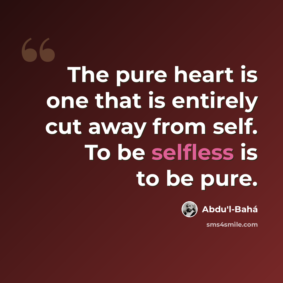 “The pure heart is one that is entirely cut away from self. To be selfless is to be pure.” quote by Abdu'l-Bahá
