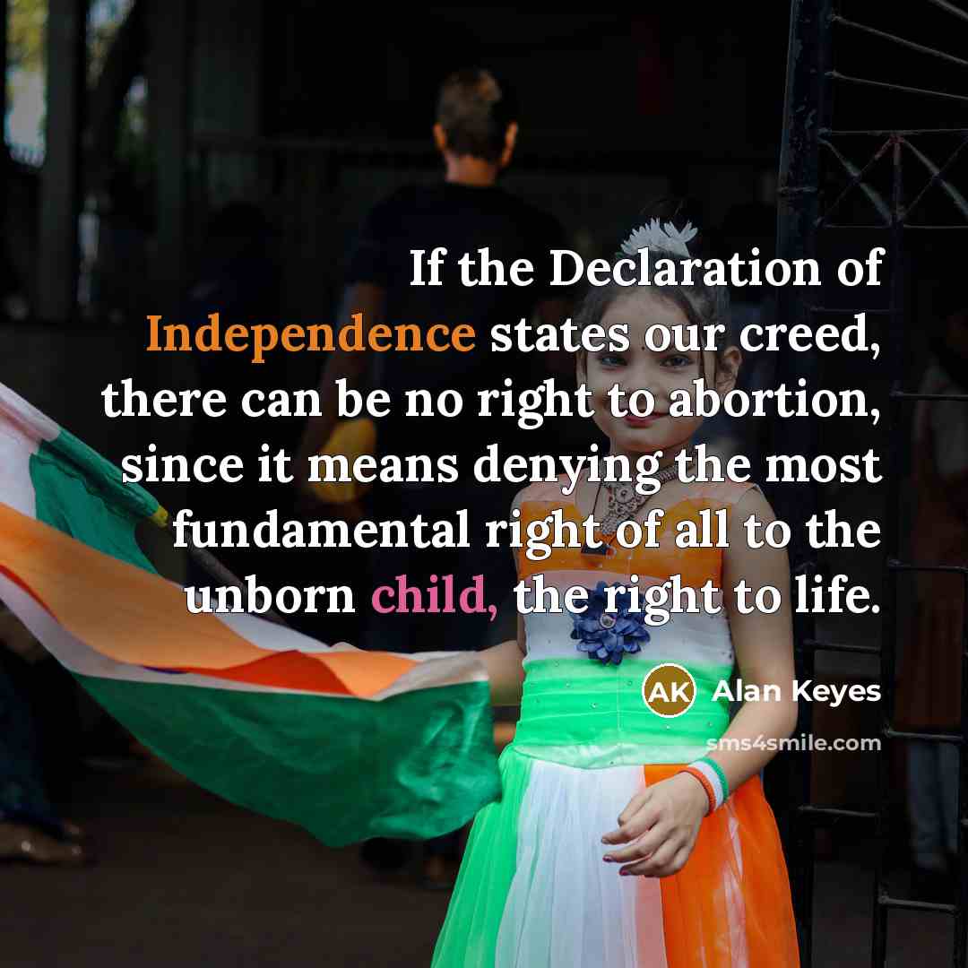 “If the Declaration of Independence states our creed, there can be no right to abortion, since it means denying the most fundamental right of all to the unborn child, the right to life.” quote by Alan Keyes