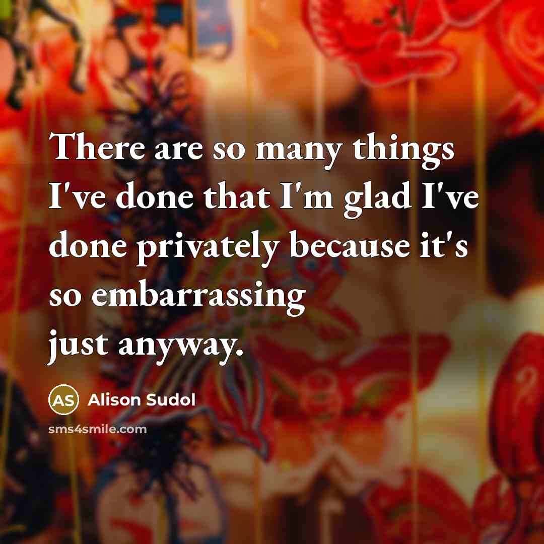 “There are so many things I've done that I'm glad I've done privately because it's so embarrassing just anyway.” quote by Alison Sudol