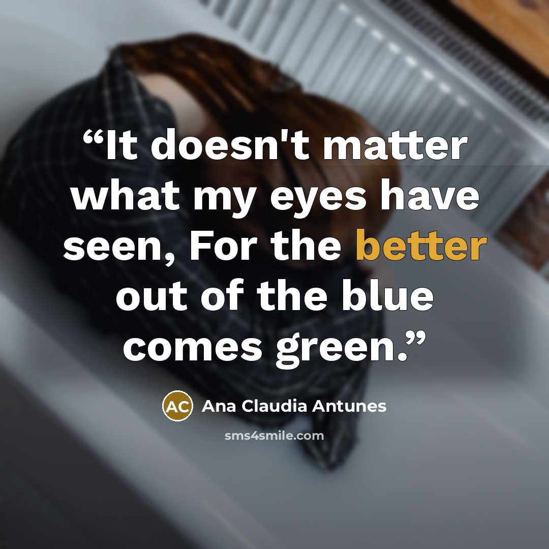 “It doesn't matter what my eyes have seen, For the better out of the blue comes green.” quote by Ana Claudia Antunes
