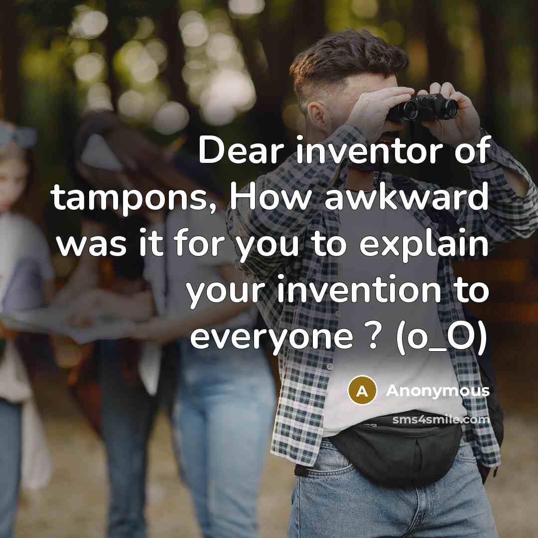 “Dear inventor of tampons, How awkward was it for you to explain your invention to everyone ? (o_O)” quote by Anonymous