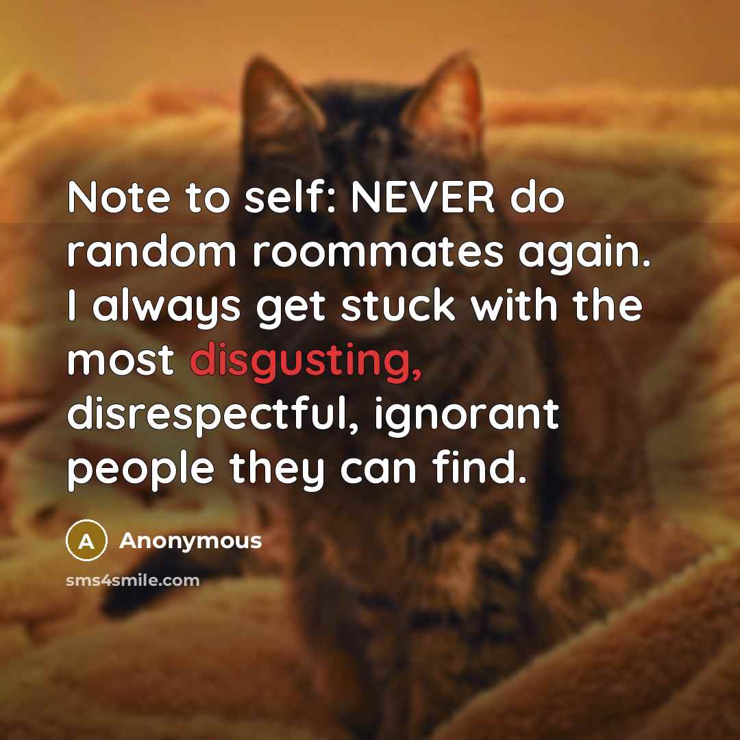 “Note to self: NEVER do random roommates again. I always get stuck with the most disgusting, disrespectful, ignorant people they can find.” quote by Anonymous