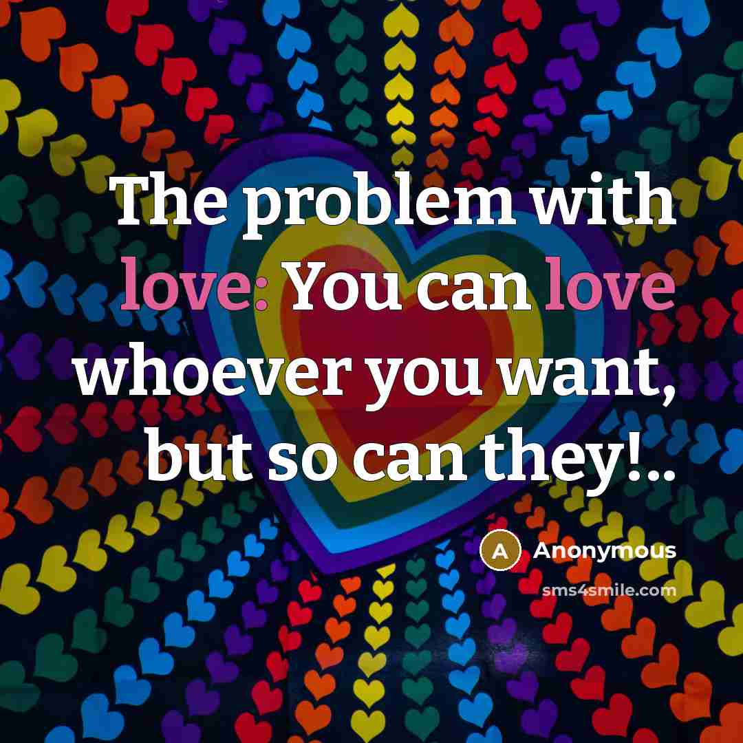 “The problem with love: You can love whoever you want, but so can they!..” quote by Anonymous