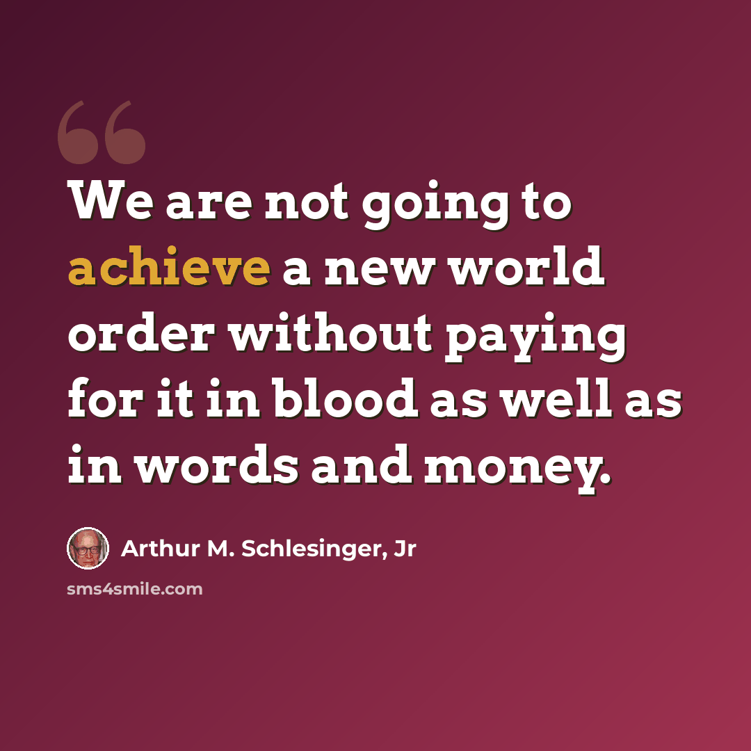 “We are not going to achieve a new world order without paying for it in blood as well as in words and money.” quote by Arthur M. Schlesinger, Jr