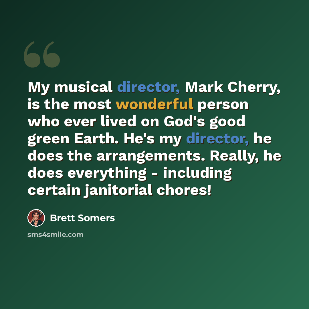 “My musical director, Mark Cherry, is the most wonderful person who ever lived on God's good green Earth. He's my director, he does the arrangements. Really, he does everything - including certain janitorial chores!” quote by Brett Somers