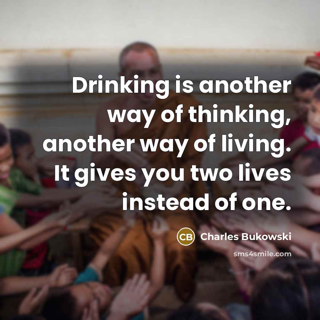 “Drinking is another way of thinking, another way of living. It gives you two lives instead of one.” quote by Charles Bukowski