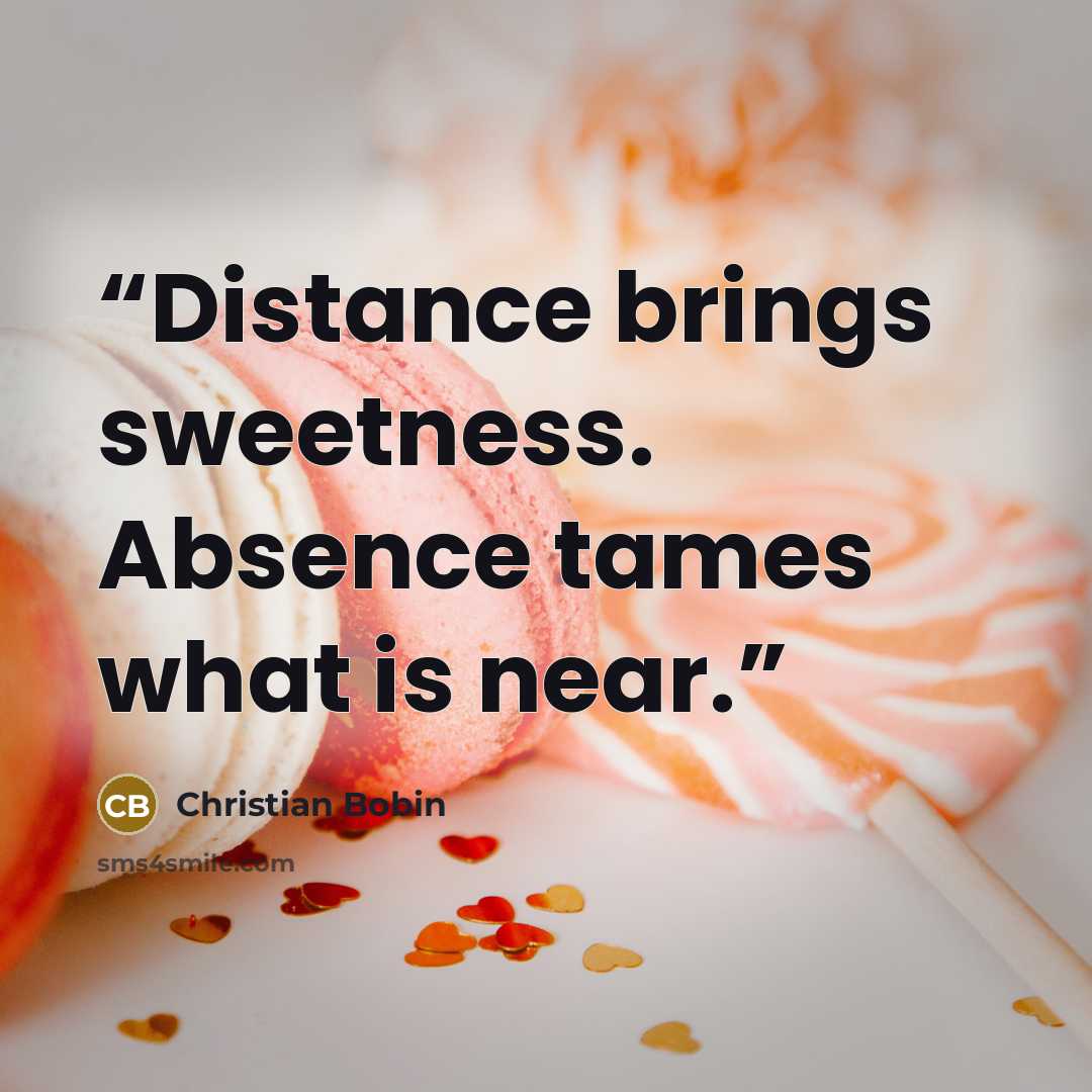 “Distance brings sweetness. Absence tames what is near.” quote by Christian Bobin
