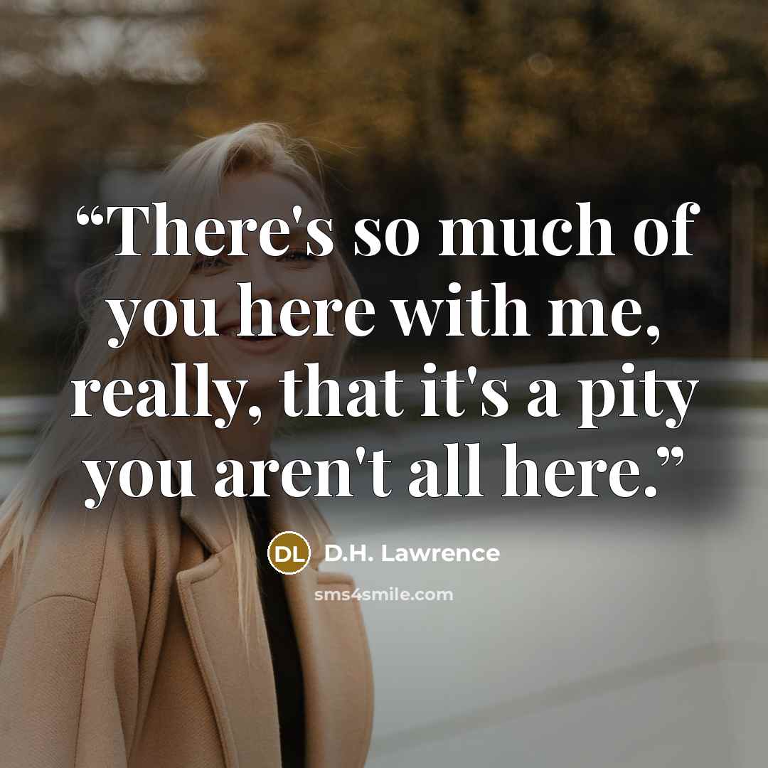 “There's so much of you here with me, really, that it's a pity you aren't all here.” quote by D.H. Lawrence
