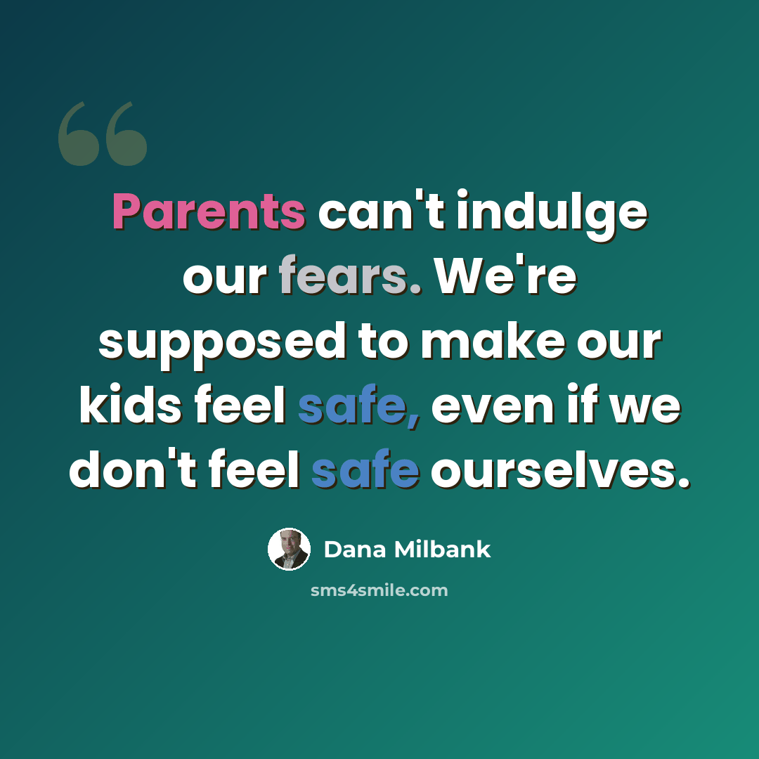 “Parents can't indulge our fears. We're supposed to make our kids feel safe, even if we don't feel safe ourselves.” quote by Dana Milbank