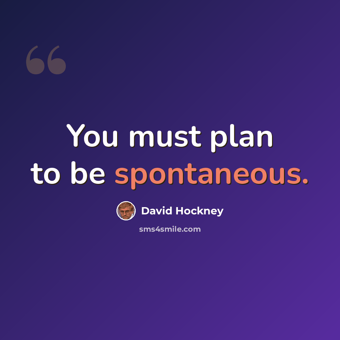 “You must plan to be spontaneous.” quote by David Hockney