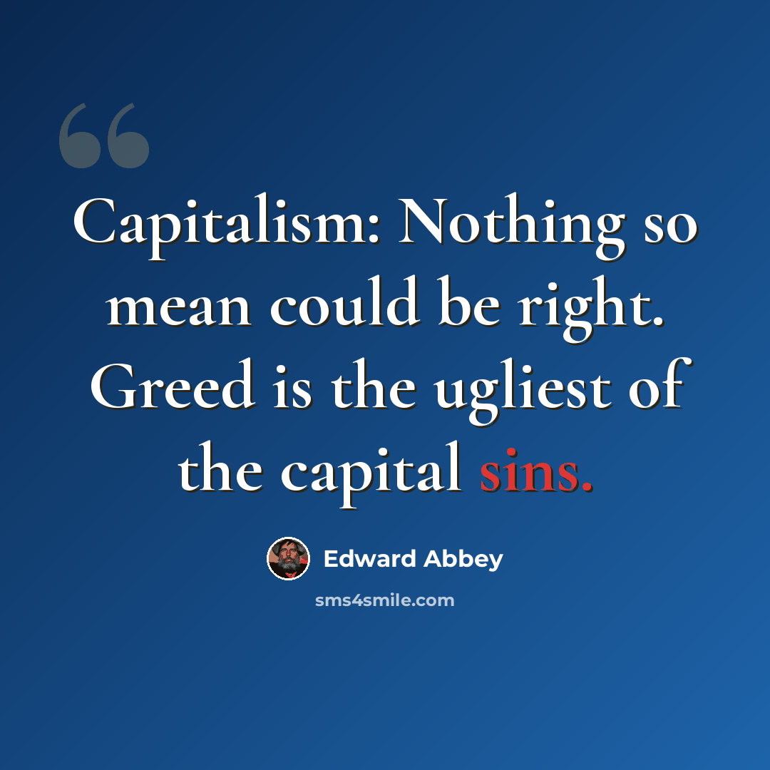 “Capitalism: Nothing so mean could be right. Greed is the ugliest of the capital sins.” quote by Edward Abbey