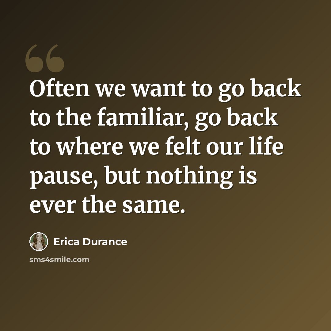 “Often we want to go back to the familiar, go back to where we felt our life pause, but nothing is ever the same.” quote by Erica Durance