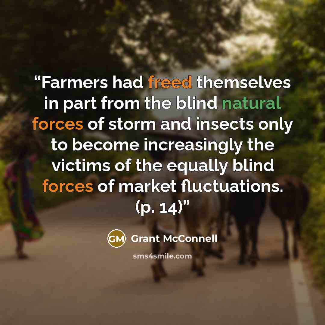 “Farmers had freed themselves in part from the blind natural forces of storm and insects only to become increasingly the victims of the equally blind forces of market fluctuations. (p. 14)” quote by Grant McConnell