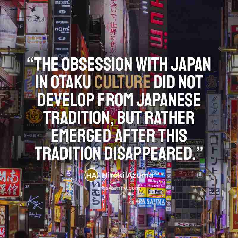 “The obsession with Japan in otaku culture did not develop from Japanese tradition, but rather emerged after this tradition disappeared.” quote by Hiroki Azuma