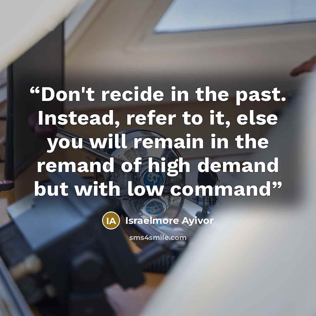 “Don't recide in the past. Instead, refer to it, else you will remain in the remand of high demand but with low command” quote by Israelmore Ayivor