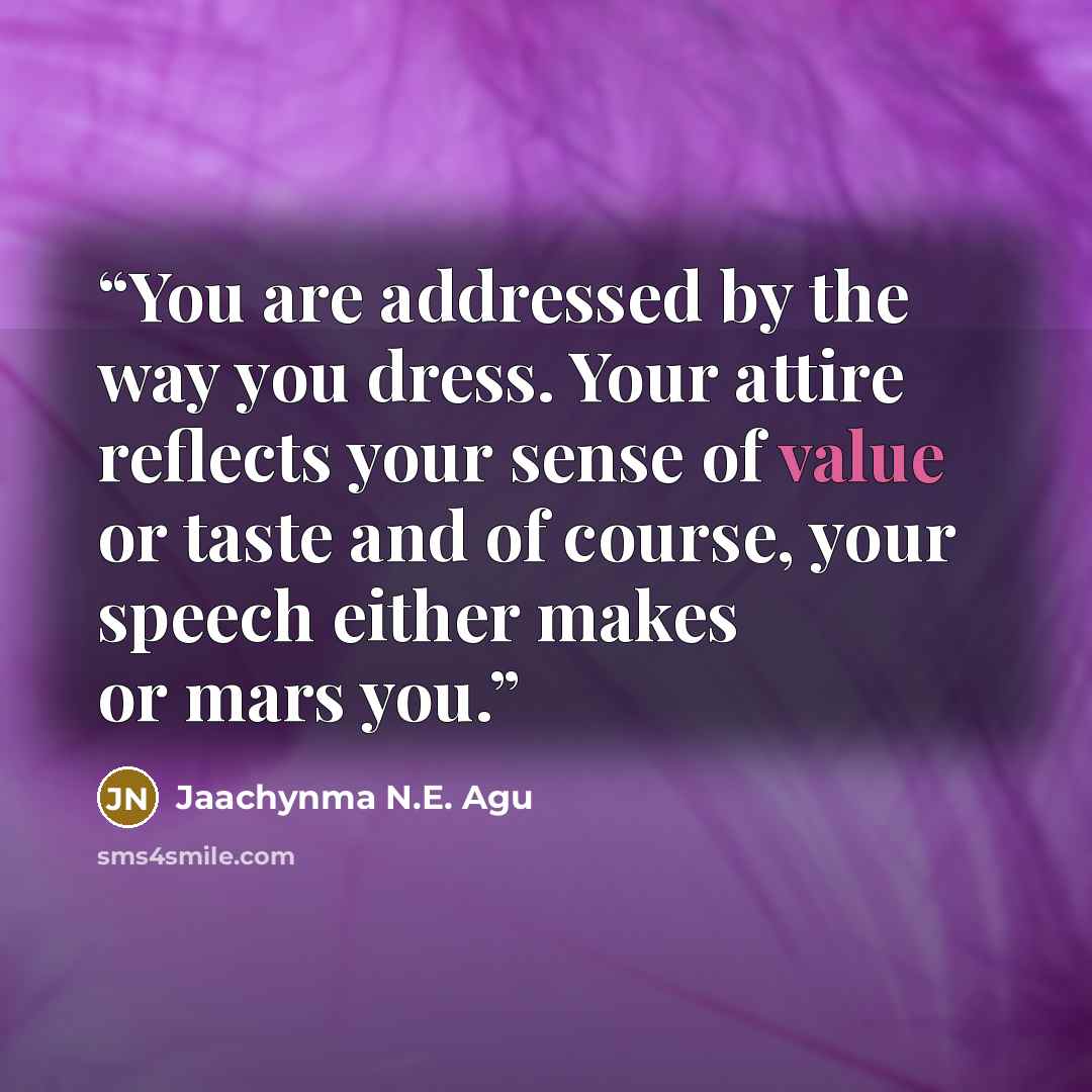 “You are addressed by the way you dress. Your attire reflects your sense of value or taste and of course, your speech either makes or mars you.” quote by Jaachynma N.E. Agu