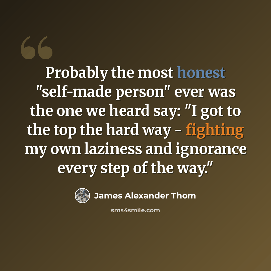 “Probably the most honest "self-made person" ever was the one we heard say: "I got to the top the hard way - fighting my own laziness and ignorance every step of the way."” quote by James Alexander Thom