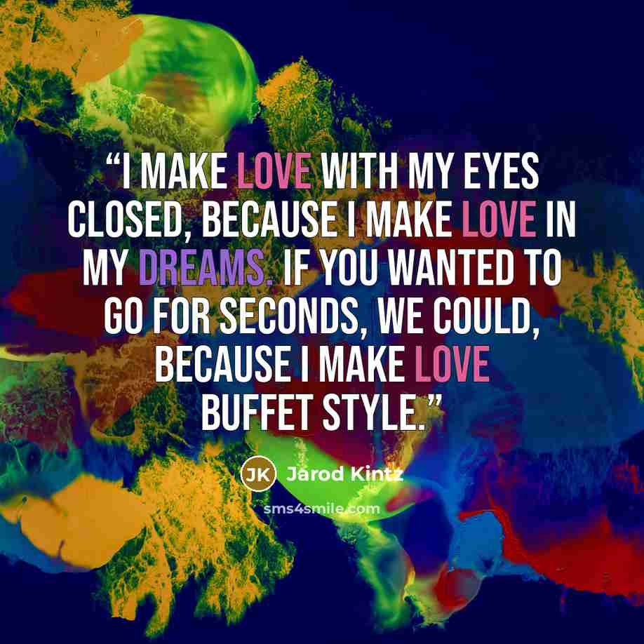 “I make love with my eyes closed, because I make love in my dreams. If you wanted to go for seconds, we could, because I make love buffet style.” quote by Jarod Kintz