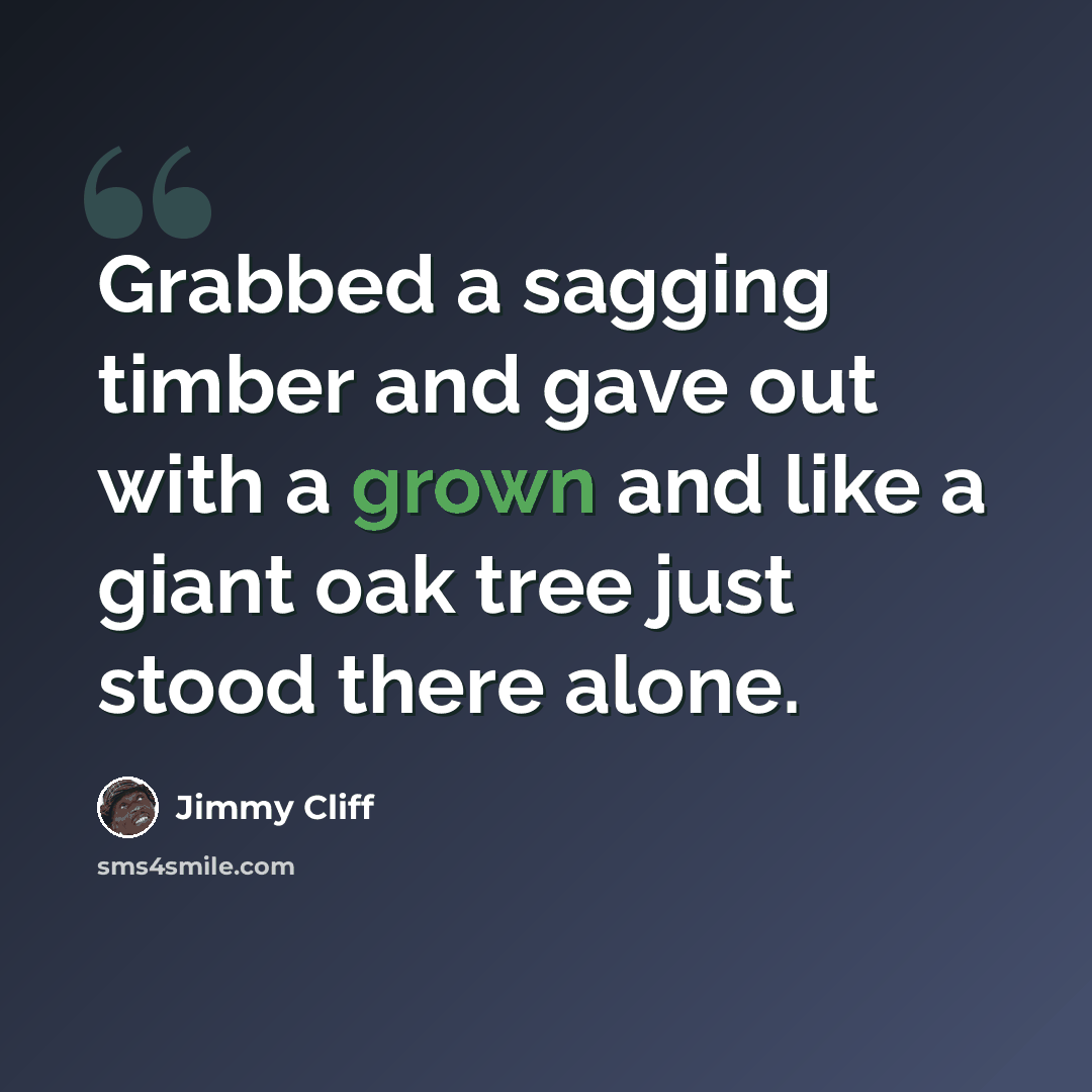 “Grabbed a sagging timber and gave out with a grown and like a giant oak tree just stood there alone.” quote by Jimmy Cliff