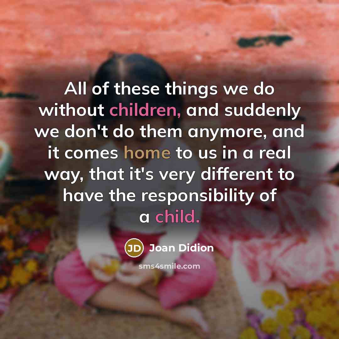 “All of these things we do without children, and suddenly we don't do them anymore, and it comes home to us in a real way, that it's very different to have the responsibility of a child.” quote by Joan Didion