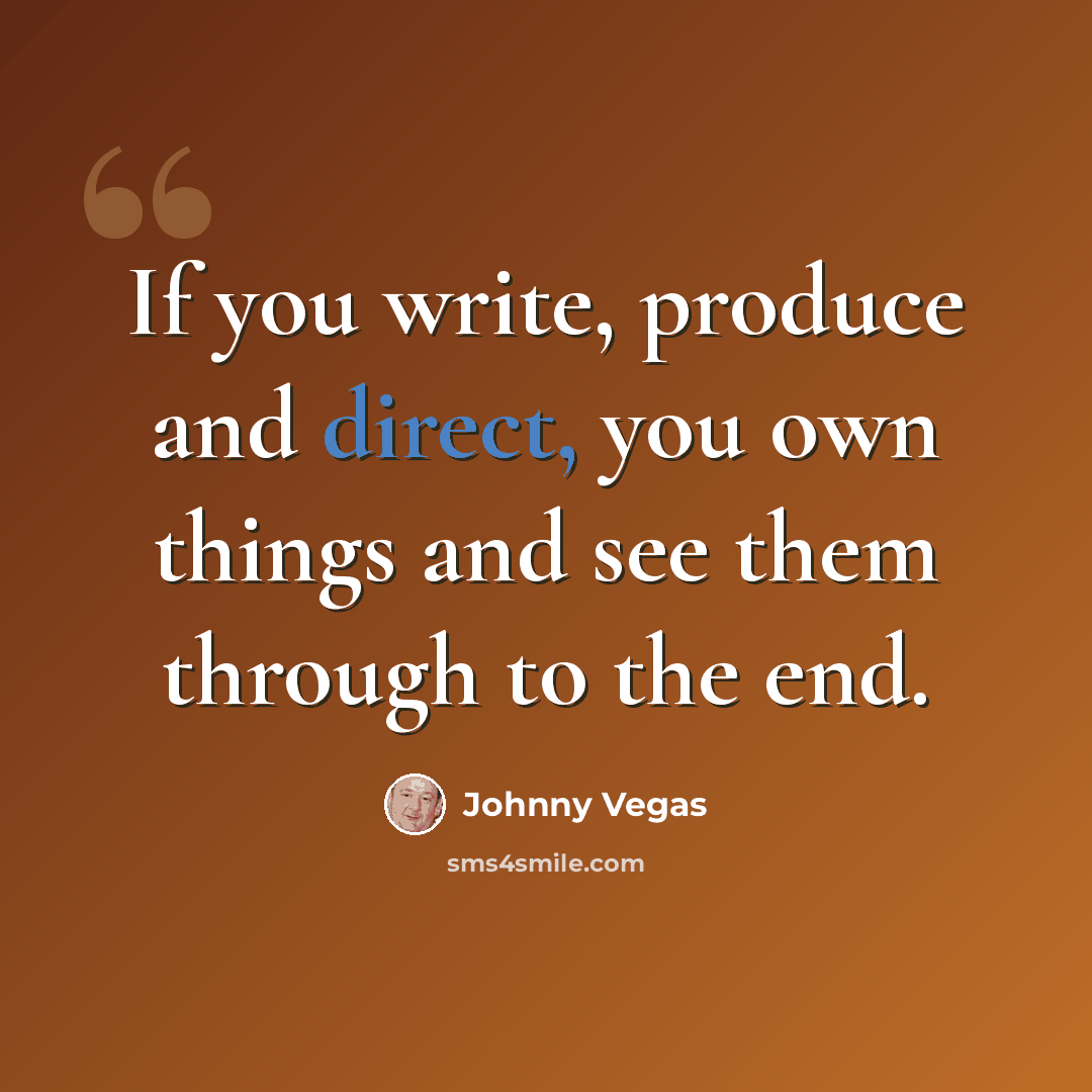 “If you write, produce and direct, you own things and see them through to the end.” quote by Johnny Vegas