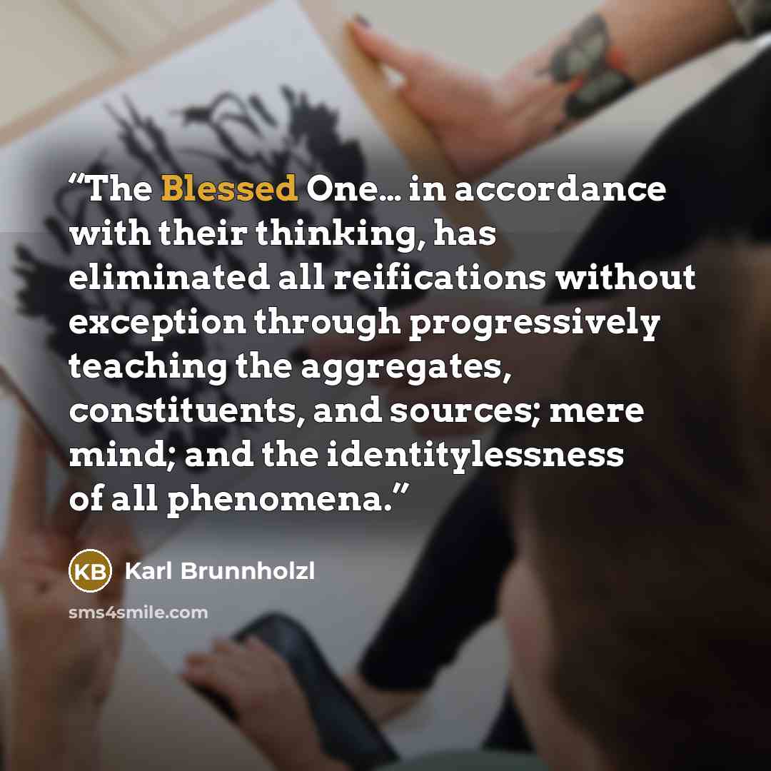 “The Blessed One… in accordance with their thinking, has eliminated all reifications without exception through progressively teaching the aggregates, constituents, and sources; mere mind; and the identitylessness of all phenomena.” quote by Karl Brunnholzl