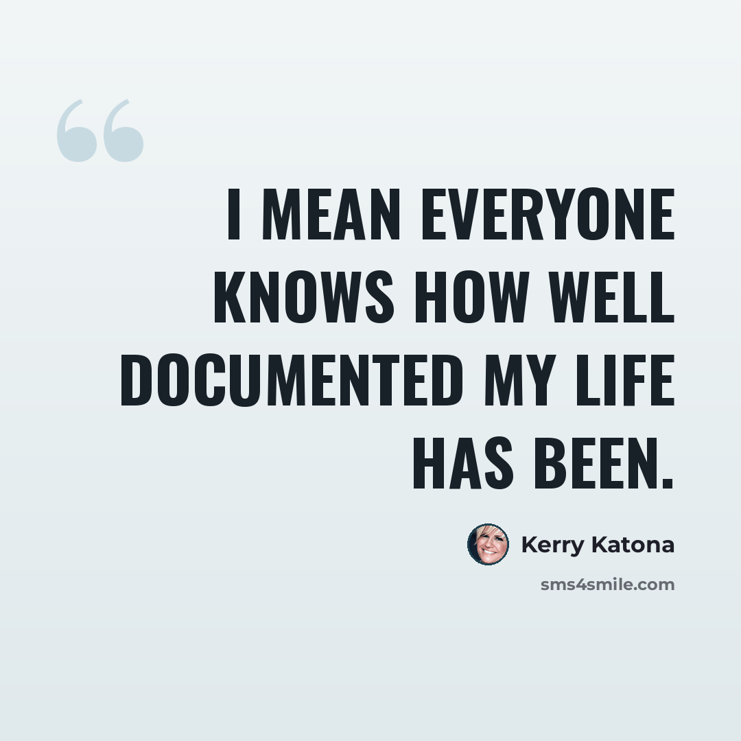 “I mean everyone knows how well documented my life has been.” quote by Kerry Katona