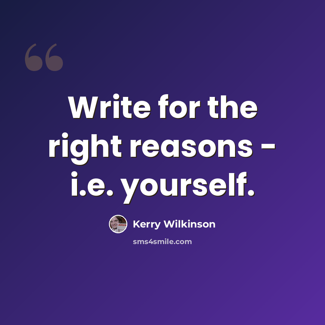 “Write for the right reasons - i.e. yourself.” quote by Kerry Wilkinson