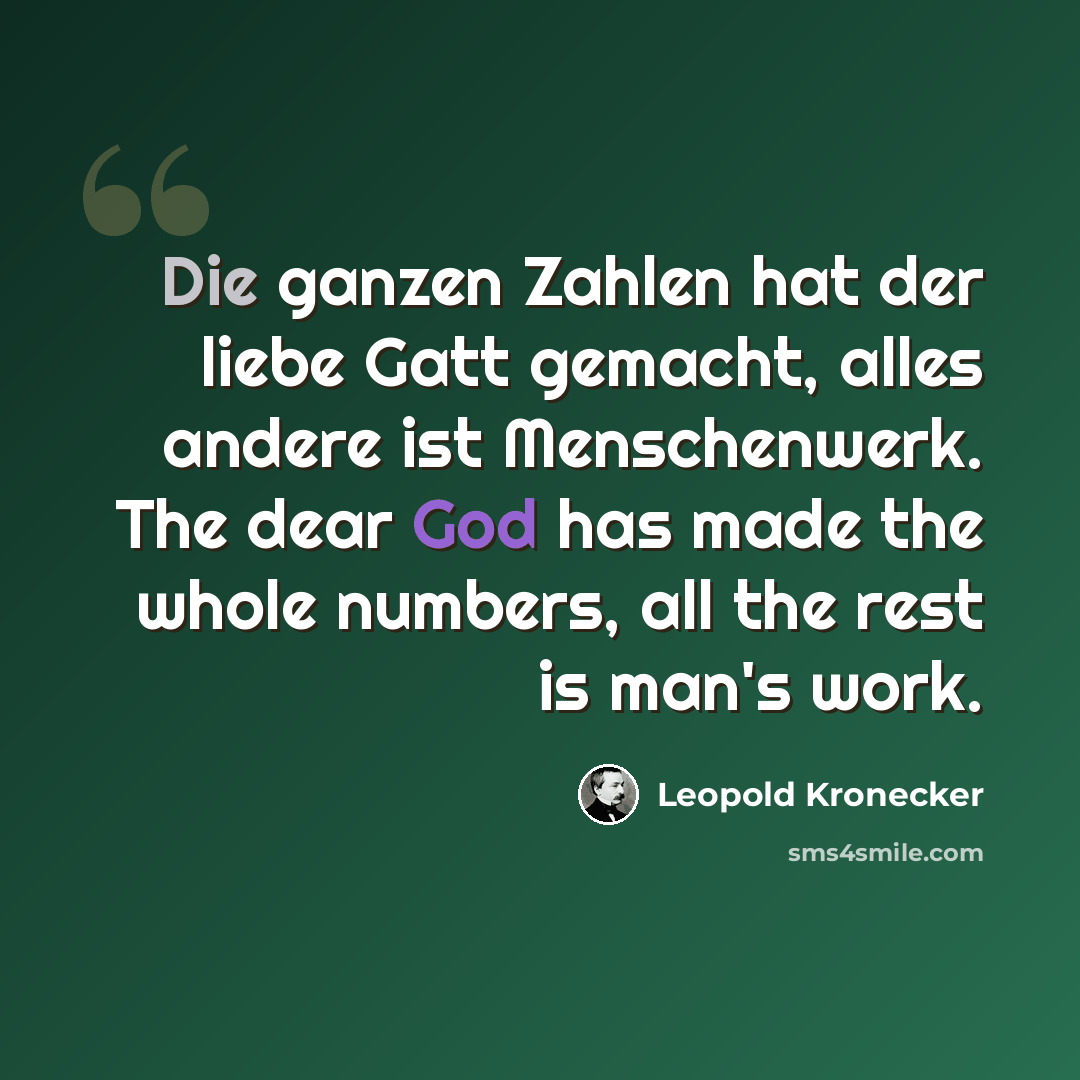 “Die ganzen Zahlen hat der liebe Gatt gemacht, alles andere ist Menschenwerk. The dear God has made the whole numbers, all the rest is man's work.” quote by Leopold Kronecker