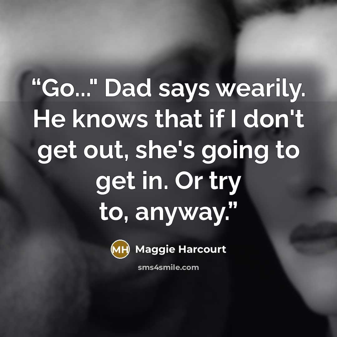 “Go..." Dad says wearily. He knows that if I don't get out, she's going to get in. Or try to, anyway.” quote by Maggie Harcourt