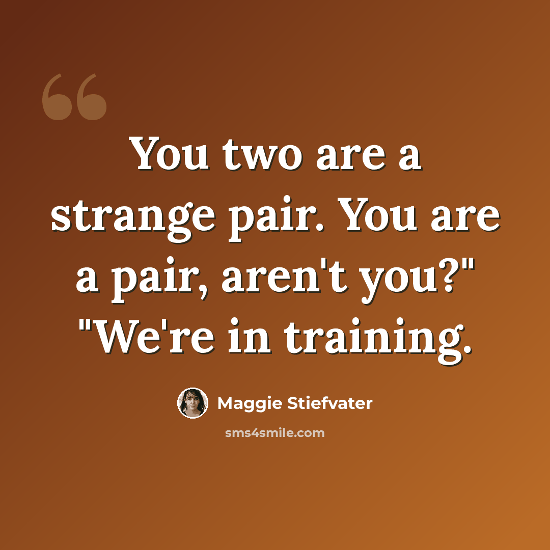 “You two are a strange pair. You are a pair, aren't you?" "We're in training.” quote by Maggie Stiefvater