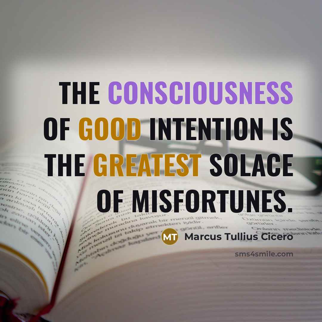 “The consciousness of good intention is the greatest solace of misfortunes.” quote by Marcus Tullius Cicero