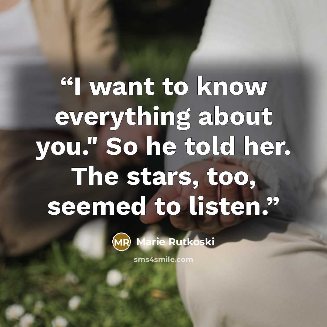 “I want to know everything about you." So he told her. The stars, too, seemed to listen.” quote by Marie Rutkoski