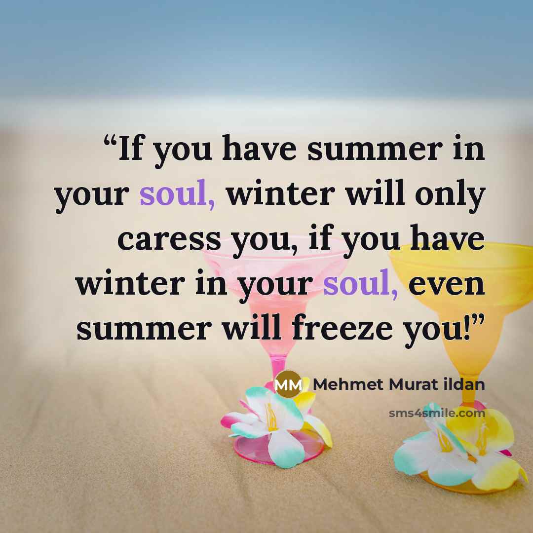“If you have summer in your soul, winter will only caress you, if you have winter in your soul, even summer will freeze you!” quote by Mehmet Murat ildan