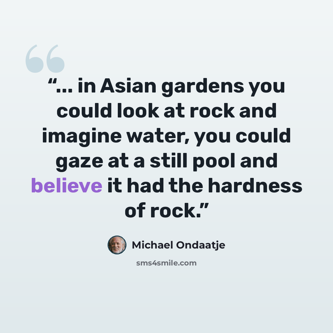 “... in Asian gardens you could look at rock and imagine water, you could gaze at a still pool and believe it had the hardness of rock.” quote by Michael Ondaatje