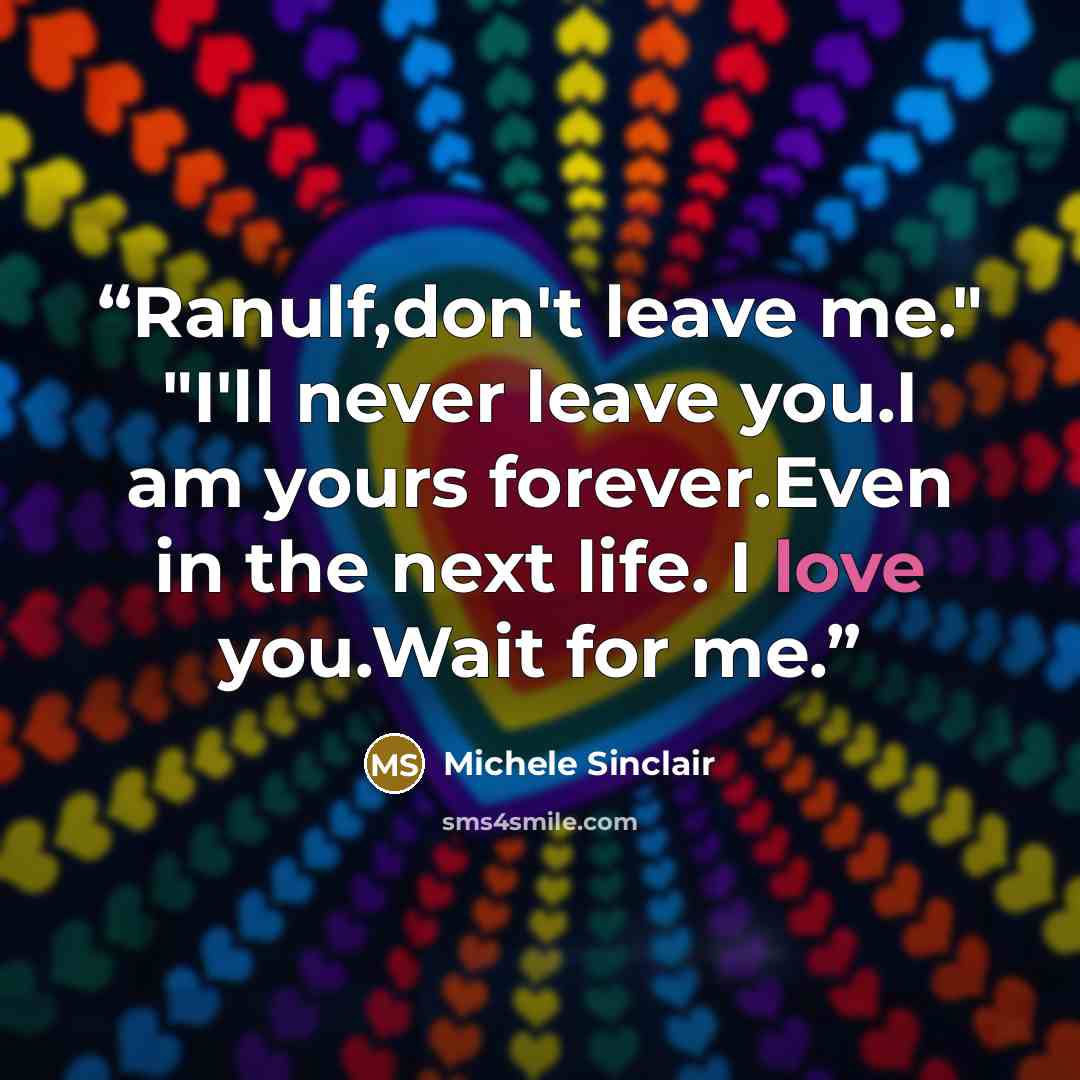 “Ranulf,don't leave me." "I'll never leave you.I am yours forever.Even in the next life. I love you.Wait for me.” quote by Michele Sinclair