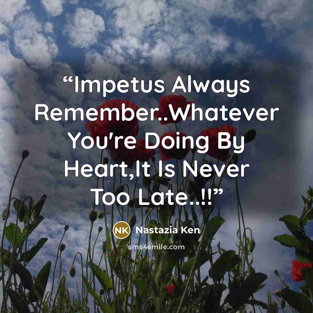“Impetus Always Remember..Whatever You're Doing By Heart,It Is Never Too Late..!!” quote by Nastazia Ken