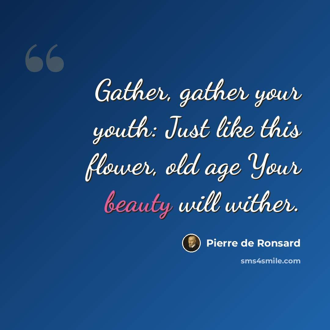 “Gather, gather your youth: Just like this flower, old age Your beauty will wither.” quote by Pierre de Ronsard