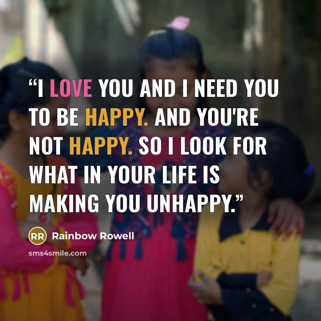 “I love you and I need you to be happy. And you're not happy. So I look for what in your life is making you unhappy.” quote by Rainbow Rowell