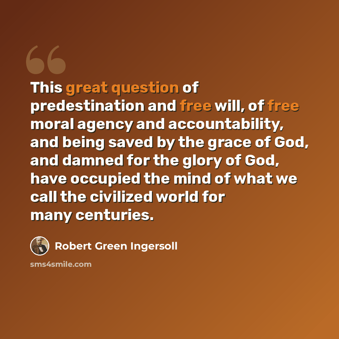 “This great question of predestination and free will, of free moral agency and accountability, and being saved by the grace of God, and damned for the glory of God, have occupied the mind of what we call the civilized world for many centuries.” quote by Robert Green Ingersoll