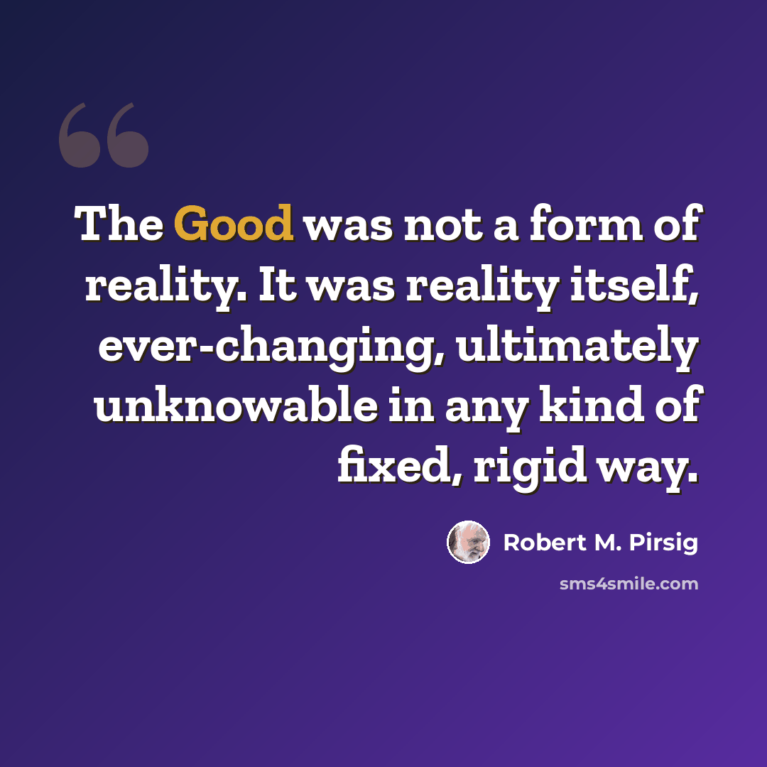 “The Good was not a form of reality. It was reality itself, ever-changing, ultimately unknowable in any kind of fixed, rigid way.” quote by Robert M. Pirsig